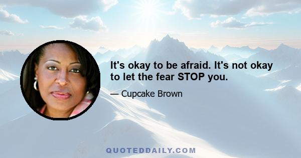 It's okay to be afraid. It's not okay to let the fear STOP you.