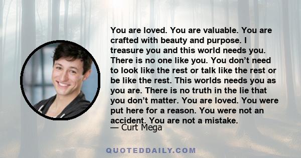 You are loved. You are valuable. You are crafted with beauty and purpose. I treasure you and this world needs you. There is no one like you. You don’t need to look like the rest or talk like the rest or be like the