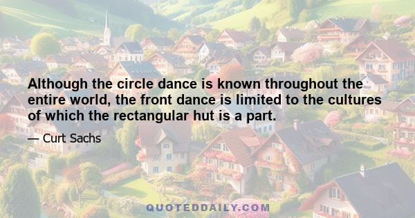 Although the circle dance is known throughout the entire world, the front dance is limited to the cultures of which the rectangular hut is a part.