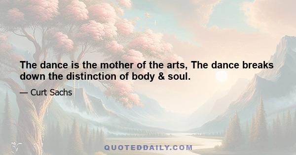 The dance is the mother of the arts, The dance breaks down the distinction of body & soul.