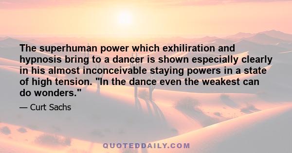 The superhuman power which exhiliration and hypnosis bring to a dancer is shown especially clearly in his almost inconceivable staying powers in a state of high tension. In the dance even the weakest can do wonders.