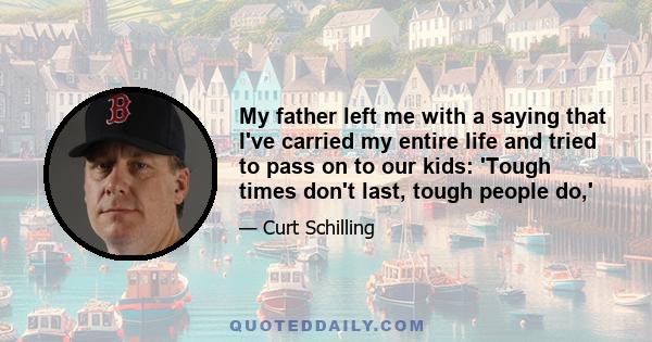 My father left me with a saying that I've carried my entire life and tried to pass on to our kids: 'Tough times don't last, tough people do,'