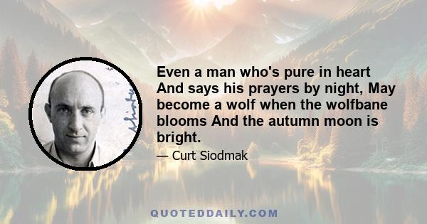 Even a man who's pure in heart And says his prayers by night, May become a wolf when the wolfbane blooms And the autumn moon is bright.