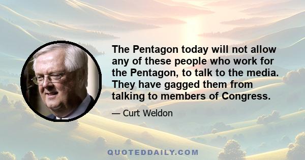 The Pentagon today will not allow any of these people who work for the Pentagon, to talk to the media. They have gagged them from talking to members of Congress.