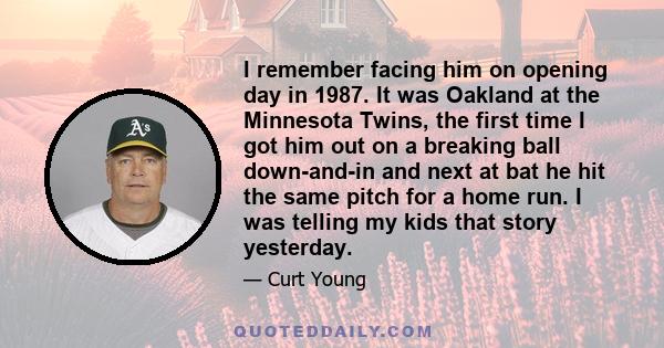 I remember facing him on opening day in 1987. It was Oakland at the Minnesota Twins, the first time I got him out on a breaking ball down-and-in and next at bat he hit the same pitch for a home run. I was telling my