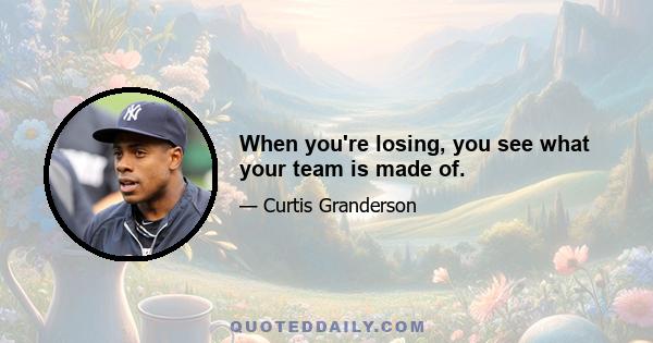 When you're losing, you see what your team is made of.