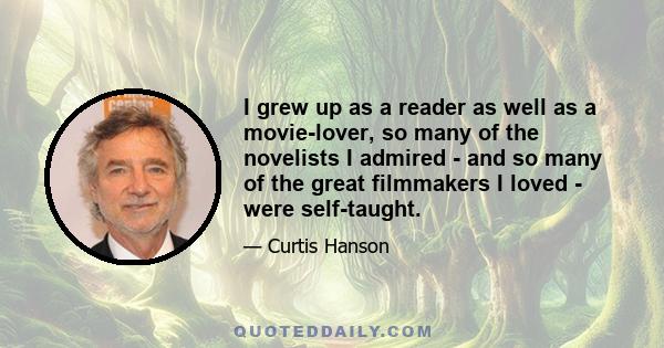 I grew up as a reader as well as a movie-lover, so many of the novelists I admired - and so many of the great filmmakers I loved - were self-taught.