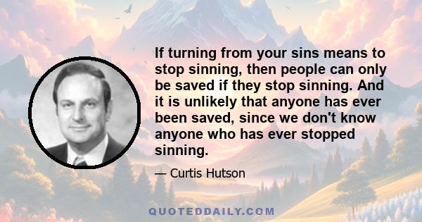 If turning from your sins means to stop sinning, then people can only be saved if they stop sinning. And it is unlikely that anyone has ever been saved, since we don't know anyone who has ever stopped sinning.