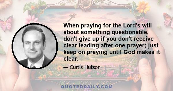 When praying for the Lord's will about something questionable, don't give up if you don't receive clear leading after one prayer; just keep on praying until God makes it clear.