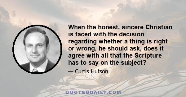 When the honest, sincere Christian is faced with the decision regarding whether a thing is right or wrong, he should ask, does it agree with all that the Scripture has to say on the subject?