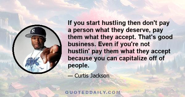 If you start hustling then don't pay a person what they deserve, pay them what they accept. That's good business. Even if you're not hustlin' pay them what they accept because you can capitalize off of people.