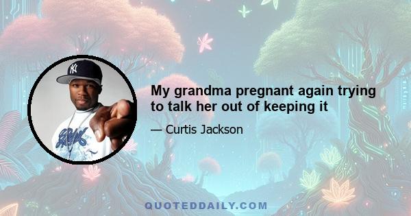 My grandma pregnant again trying to talk her out of keeping it