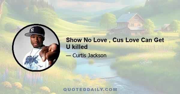 Show No Love , Cus Love Can Get U killed