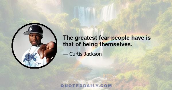 The greatest fear people have is that of being themselves.