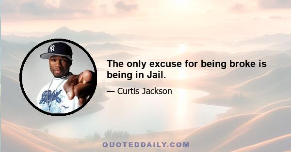 The only excuse for being broke is being in Jail.