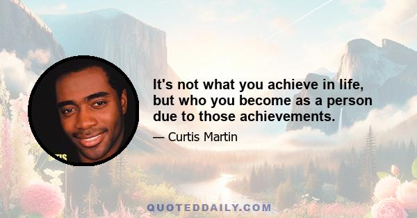 It's not what you achieve in life, but who you become as a person due to those achievements.