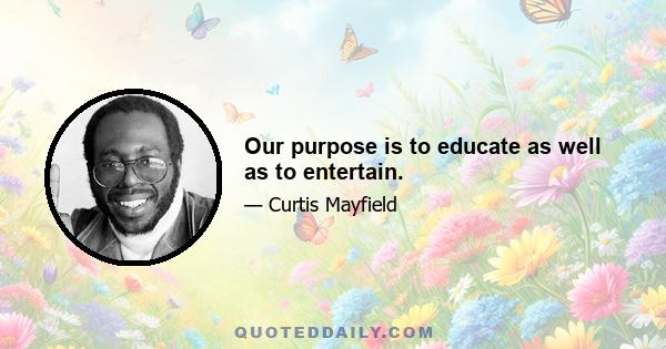 Our purpose is to educate as well as to entertain.