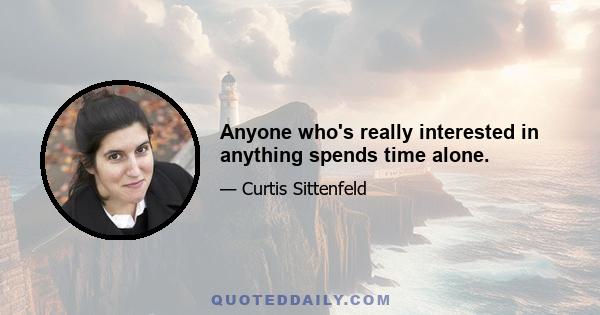 Anyone who's really interested in anything spends time alone.