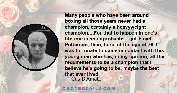 Many people who have been around boxing all those years never had a champion, certainly a heavyweight champion....For that to happen in one's lifetime is so improbable. I got Floyd Patterson, then, here, at the age of