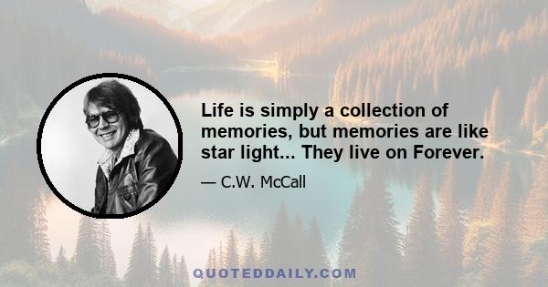 Life is simply a collection of memories, but memories are like star light... They live on Forever.