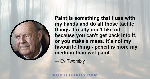 Paint is something that I use with my hands and do all those tactile things. I really don't like oil because you can't get back into it, or you make a mess. It's not my favourite thing - pencil is more my medium than