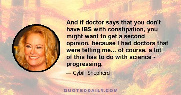 And if doctor says that you don't have IBS with constipation, you might want to get a second opinion, because I had doctors that were telling me... of course, a lot of this has to do with science - progressing.