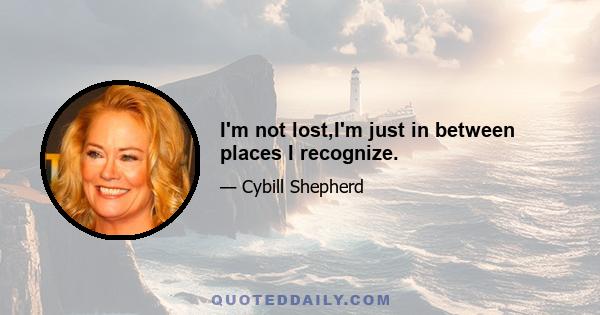 I'm not lost,I'm just in between places I recognize.