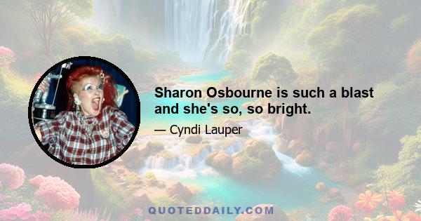 Sharon Osbourne is such a blast and she's so, so bright.