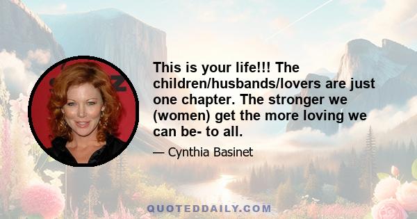 This is your life!!! The children/husbands/lovers are just one chapter. The stronger we (women) get the more loving we can be- to all.