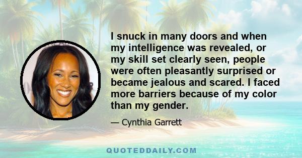 I snuck in many doors and when my intelligence was revealed, or my skill set clearly seen, people were often pleasantly surprised or became jealous and scared. I faced more barriers because of my color than my gender.