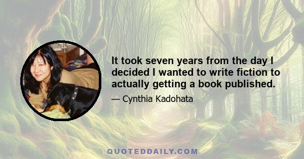 It took seven years from the day I decided I wanted to write fiction to actually getting a book published.