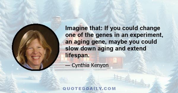 Imagine that: If you could change one of the genes in an experiment, an aging gene, maybe you could slow down aging and extend lifespan.