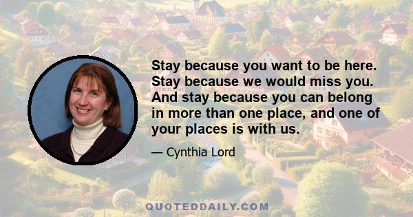 Stay because you want to be here. Stay because we would miss you. And stay because you can belong in more than one place, and one of your places is with us.