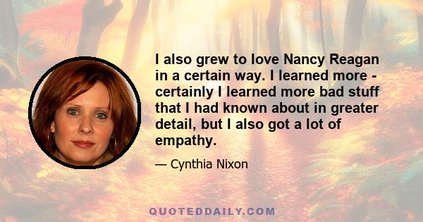 I also grew to love Nancy Reagan in a certain way. I learned more - certainly I learned more bad stuff that I had known about in greater detail, but I also got a lot of empathy.