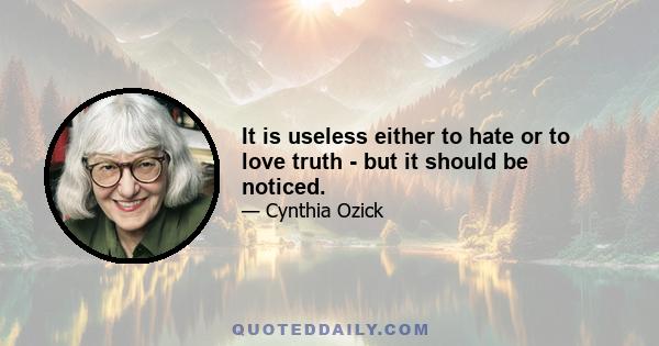 It is useless either to hate or to love truth - but it should be noticed.