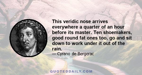 This veridic nose arrives everywhere a quarter of an hour before its master. Ten shoemakers, good round fat ones too, go and sit down to work under it out of the rain.