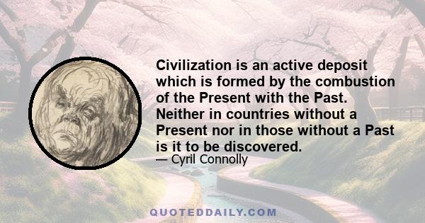 Civilization is an active deposit which is formed by the combustion of the Present with the Past. Neither in countries without a Present nor in those without a Past is it to be discovered.