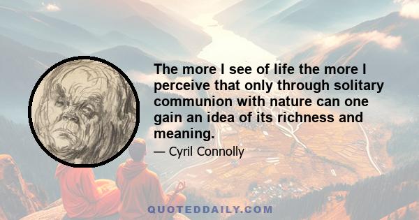 The more I see of life the more I perceive that only through solitary communion with nature can one gain an idea of its richness and meaning.