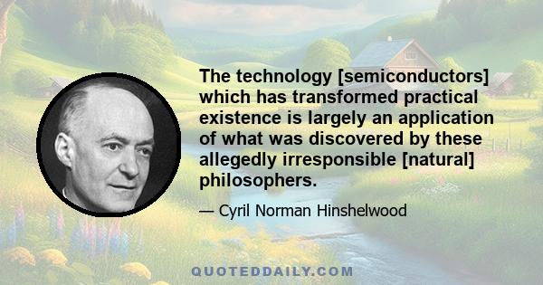 The technology [semiconductors] which has transformed practical existence is largely an application of what was discovered by these allegedly irresponsible [natural] philosophers.