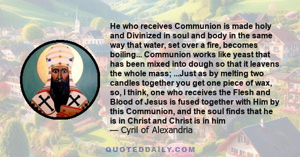 He who receives Communion is made holy and Divinized in soul and body in the same way that water, set over a fire, becomes boiling... Communion works like yeast that has been mixed into dough so that it leavens the