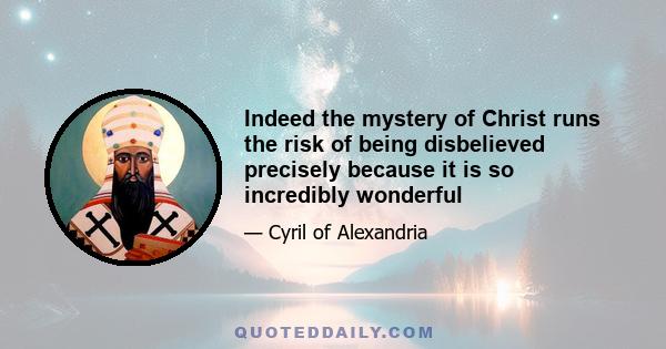 Indeed the mystery of Christ runs the risk of being disbelieved precisely because it is so incredibly wonderful