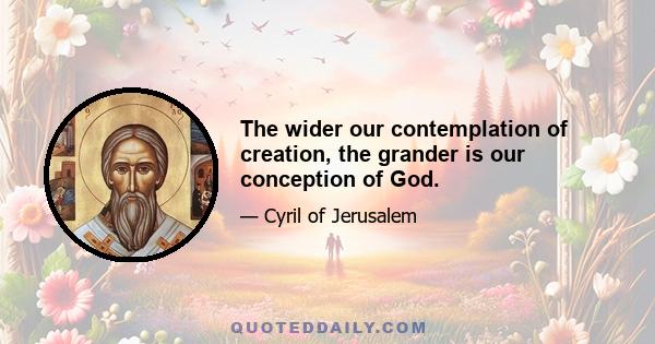 The wider our contemplation of creation, the grander is our conception of God.