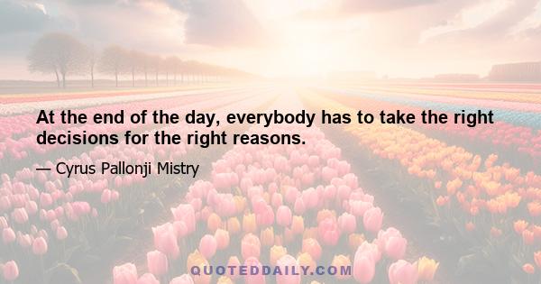 At the end of the day, everybody has to take the right decisions for the right reasons.