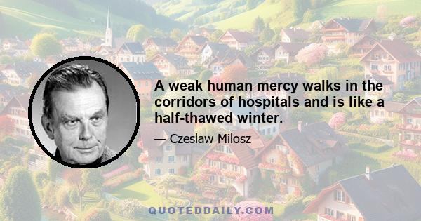 A weak human mercy walks in the corridors of hospitals and is like a half-thawed winter.