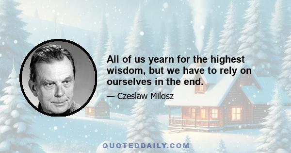 All of us yearn for the highest wisdom, but we have to rely on ourselves in the end.