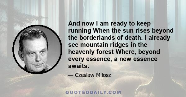 And now I am ready to keep running When the sun rises beyond the borderlands of death. I already see mountain ridges in the heavenly forest Where, beyond every essence, a new essence awaits.