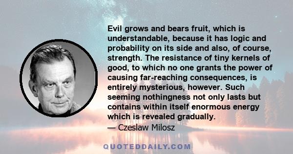 Evil grows and bears fruit, which is understandable, because it has logic and probability on its side and also, of course, strength. The resistance of tiny kernels of good, to which no one grants the power of causing