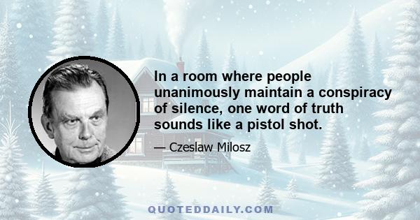 In a room where people unanimously maintain a conspiracy of silence, one word of truth sounds like a pistol shot.