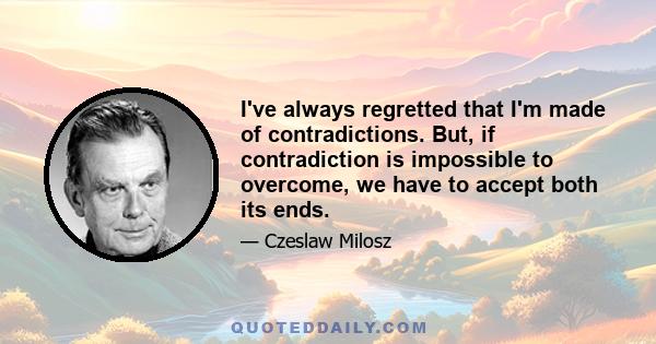 I've always regretted that I'm made of contradictions. But, if contradiction is impossible to overcome, we have to accept both its ends.