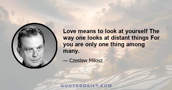 Love means to look at yourself The way one looks at distant things For you are only one thing among many.